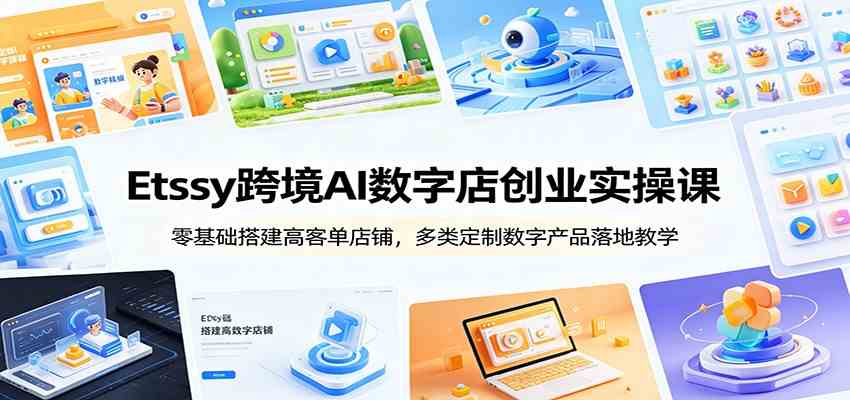 Etsy跨境AI数字店创业实操课：零基础搭建高客单店铺，多类定制数字产品落地教学-佰因轻创网