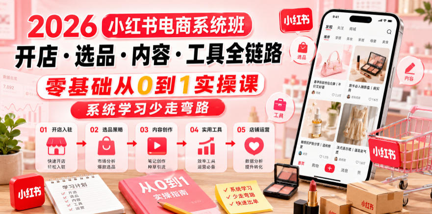 2026小红书电商系统班开店・选品・内容・工具全链路，零基础从0到1实操课，系统学习少走弯路-佰因轻创网
