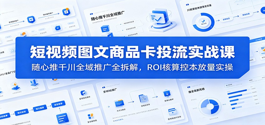 短视频图文商品卡投流实战课：随心推千川全域推广全拆解，ROI核算控本放量实操-佰因轻创网