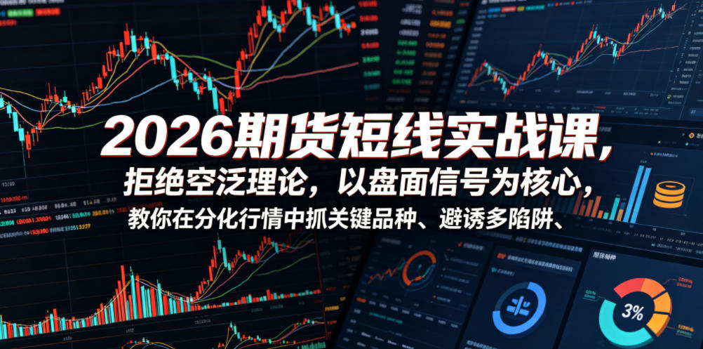 2026期货短线实战课，拒绝空泛理论，以盘面信号为核心，教你在分化行情中抓关键品种、避诱多陷阱(更新)-佰因轻创网