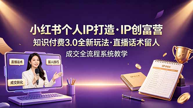 小红书个人IP打造创富营,知识付费3.0全新玩法,直播话术留人成交全流程系统教学-佰因轻创网
