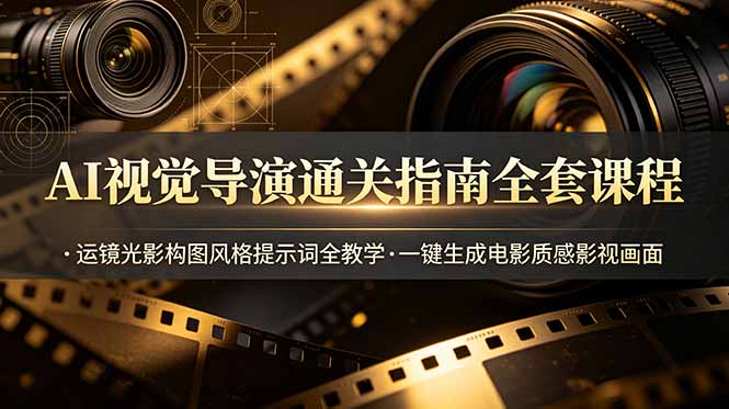 AI视觉导演通关指南全套课程，运镜光影构图风格提示词全教学，一键生成电影质感影视画面-佰因轻创网