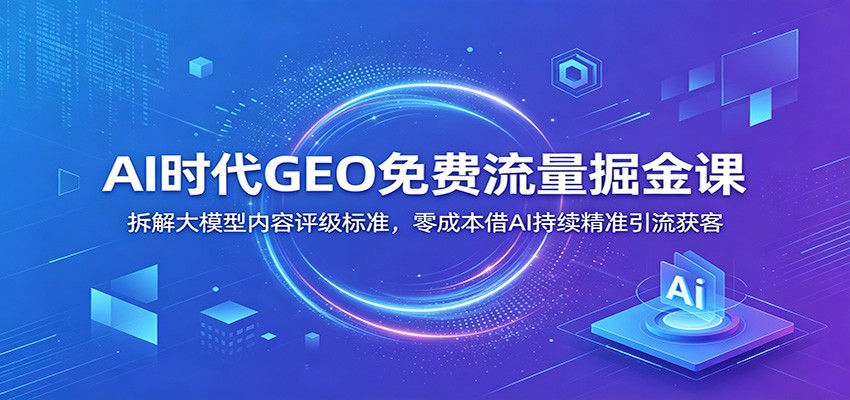 AI时代GEO免费流量掘金课：拆解大模型内容评级标准，零成本借AI持续精准引流获客-佰因轻创网