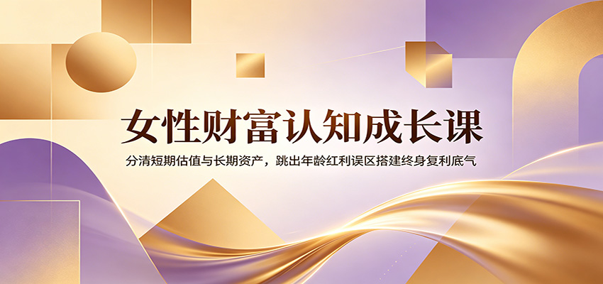 女性财富认知成长课：分清短期估值与长期资产，跳出年龄红利误区搭建终身复利底气-佰因轻创网