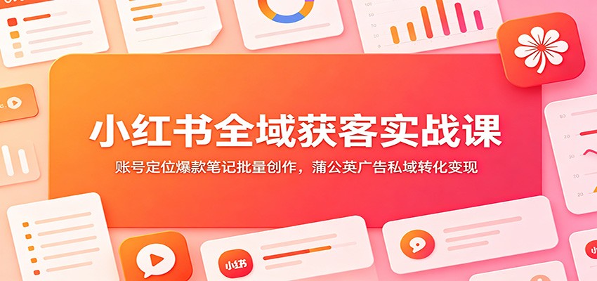 小红书全域获客实战课：账号定位爆款笔记批量创作，蒲公英广告私域转化变现-佰因轻创网