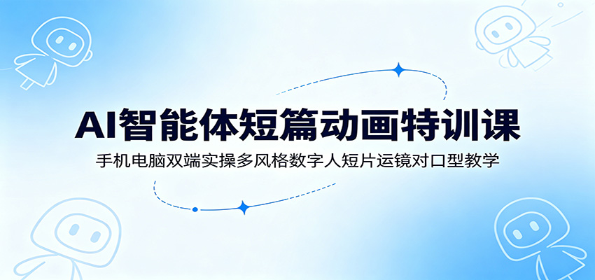 AI智能体短篇动画特训课：手机电脑双端实操多风格数字人短片运镜对口型教学-佰因轻创网