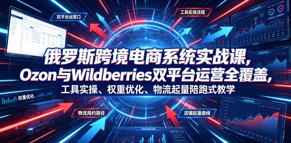 俄罗斯跨境电商系统实战课，Ozon与Wildberries双平台运营全覆盖，工具实操、权重优化、物流履约、店铺起量陪跑式教学-佰因轻创网