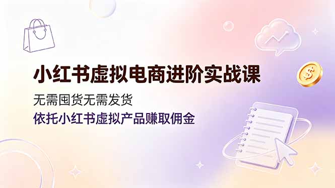 小红书虚拟电商进阶实战课,无需囤货无需发货,依托小红书虚拟产品赚取佣金-佰因轻创网