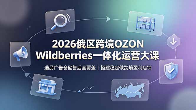 2026俄区跨境OZON Wildberries一体化运营大课,选品广告仓储售后全覆盖,搭建稳定俄跨境盈利店铺-佰因轻创网