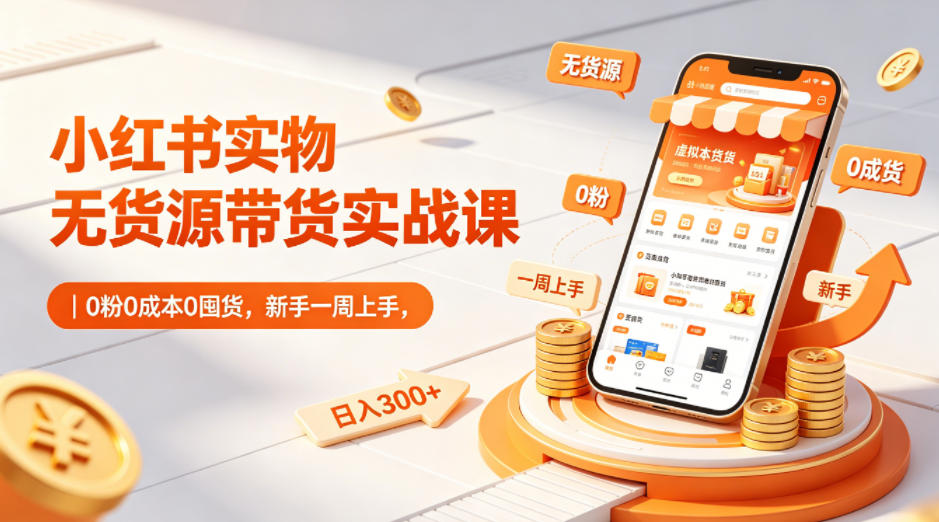 小红书实物无货源带货实战课｜0粉0成本0囤货，新手一周上手，日入300+(更新0702)-佰因轻创网