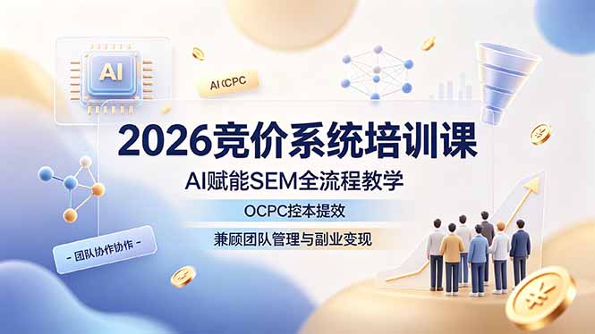 2026竞价系统培训课，AI赋能SEM全流程教学，OCPC控本提效，兼顾团队管理与副业变现-佰因轻创网