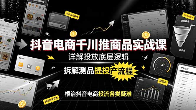抖音电商千川推商品实战课：详解投放底层逻辑，拆解测品提投产流程，根治抖音电商投流各类疑难-佰因轻创网