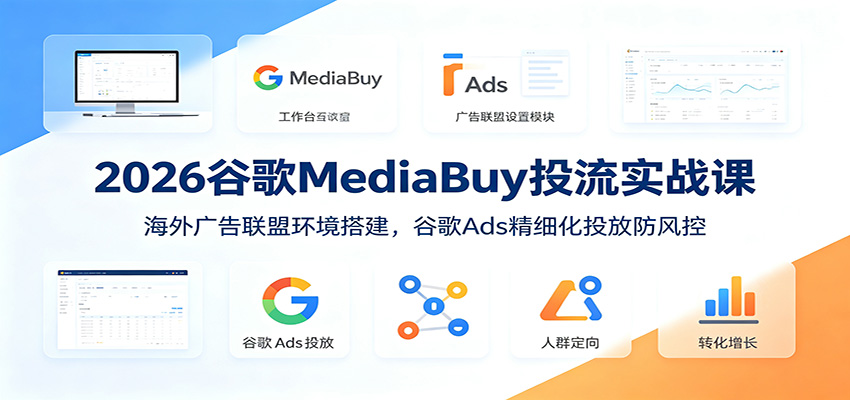 2026谷歌MediaBuy投流实战课：海外广告联盟环境搭建，谷歌Ads精细化投放防风控-佰因轻创网