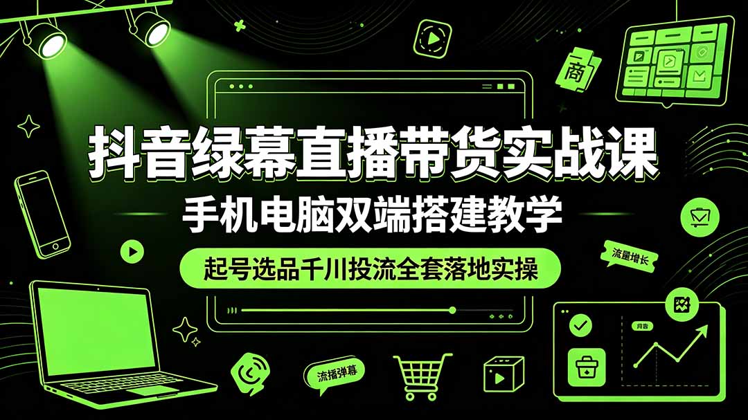 抖音绿幕直播带货实战课，手机电脑双端搭建教学，起号选品千川投流全套落地实操-佰因轻创网