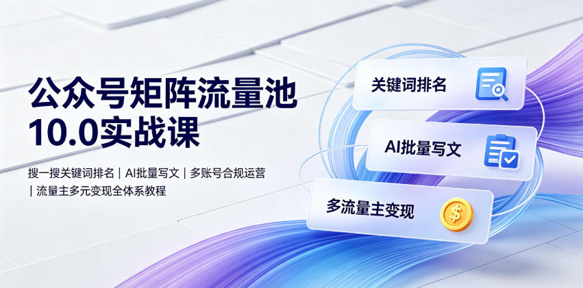 公众号矩阵流量池10.0实战课|搜一搜关键词排名、AI批量写文、多账号合规运营、流量主多元变现全体系教程-佰因轻创网