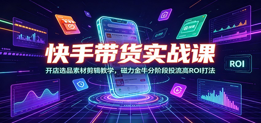 快手带货实战课：开店选品素材剪辑教学，磁力金牛分阶段投流高ROI打法-佰因轻创网