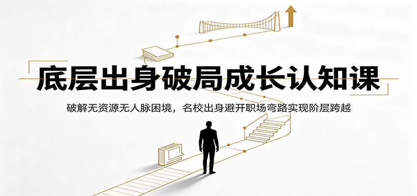 底层出身破局成长认知课：破解无资源无人脉困境，名校出身避开职场弯路实现阶层跨越-佰因轻创网