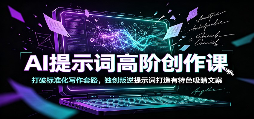 AI提示词高阶创作课：打破标准化写作套路，独创叛逆提示词打造有特色吸睛文案-佰因轻创网