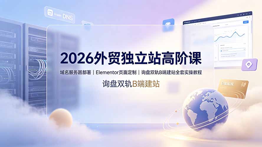 2026外贸独立站高阶课·域名服务器部署｜Elementor页面定制｜询盘双轨B端建站全套实操教程-佰因轻创网