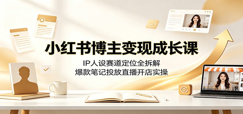 小红书博主变现成长课：IP人设赛道定位全拆解，爆款笔记投放直播开店实操-佰因轻创网