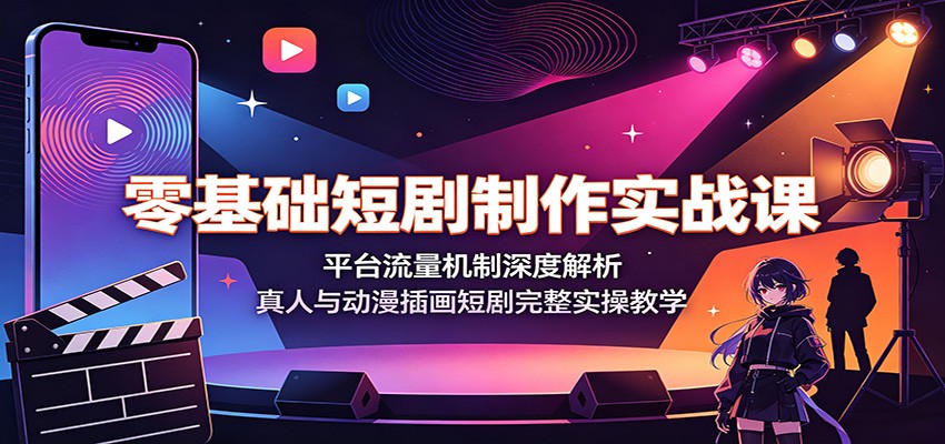 零基础短剧制作实战课：平台流量机制深度解析，真人与动漫插画短剧完整实操教学-佰因轻创网