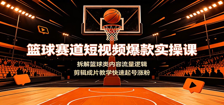 篮球赛道短视频爆款实操课：拆解篮球类内容流量逻辑，剪辑成片教学快速起号涨粉-佰因轻创网