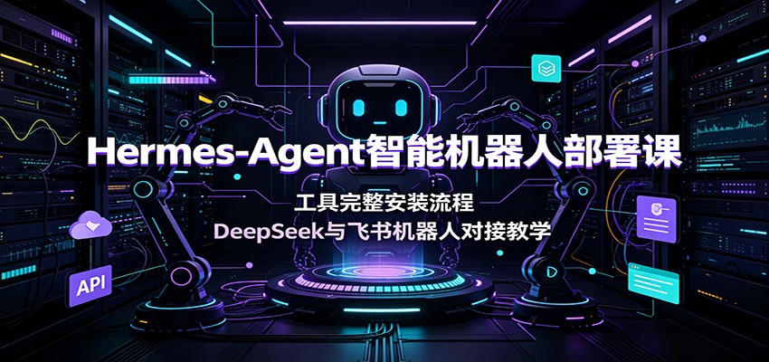 Hermes-Agent智能机器人部署课：工具完整安装流程，DeepSeek与飞书机器人对接教学-佰因轻创网