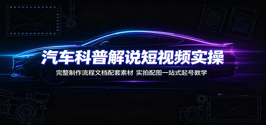 汽车科普解说短视频实操：完整制作流程文档配套素材，实拍配图一站式起号教学-佰因轻创网