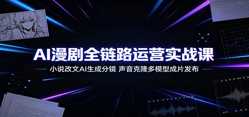 AI漫剧全链路运营实战课：小说改文AI生成分镜，声音克隆多模型成片发布-佰因轻创网