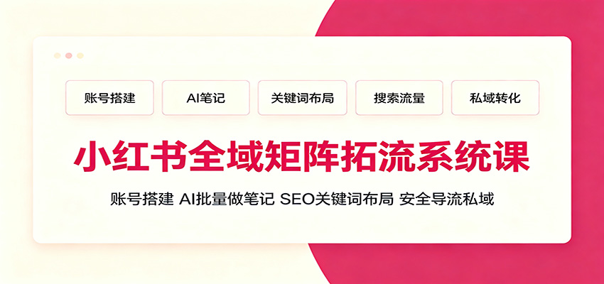 小红书全域矩阵拓流系统课：账号搭建、AI批量做笔记，SEO关键词布局、安全导流私域-佰因轻创网