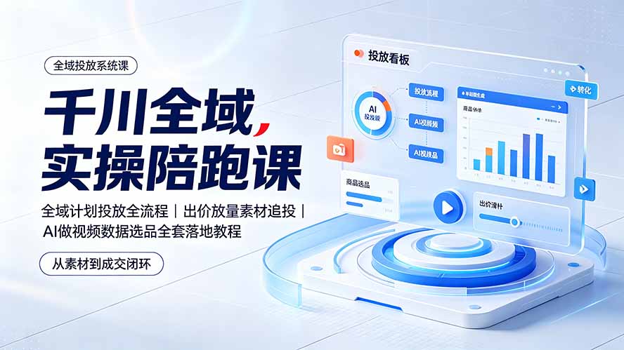 千川全域实操陪跑课：全域计划投放全流程｜出价放量素材追投｜AI做视频数据选品全套落地教程-佰因轻创网