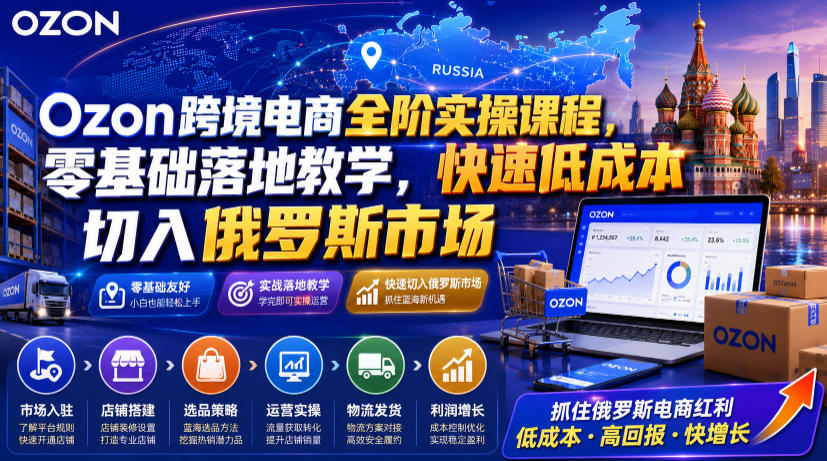 Ozon跨境电商全阶实操课程，零基础落地教学，快速低成本切入俄罗斯市场-佰因轻创网