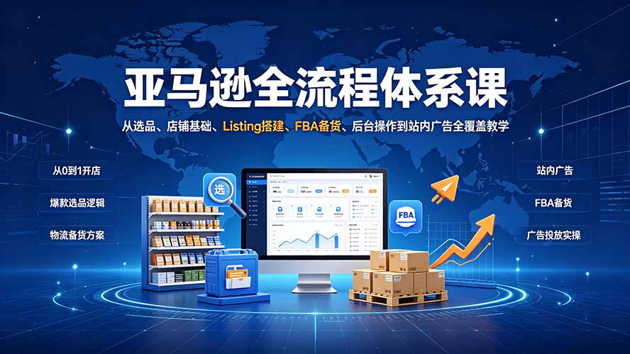 亚马逊全流程体系课：从选品、店铺基础、Listing搭建、FBA备货、后台操作到站内广告全覆盖教学-佰因轻创网