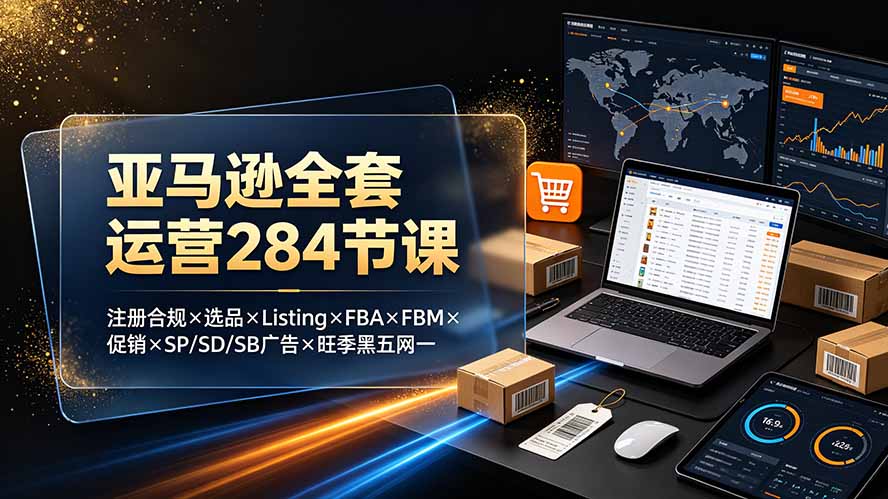 亚马逊全套运营284节课：注册合规×选品×Listing×FBA×FBM×促销×SP/SD/SB广告×旺季黑五网一-佰因轻创网