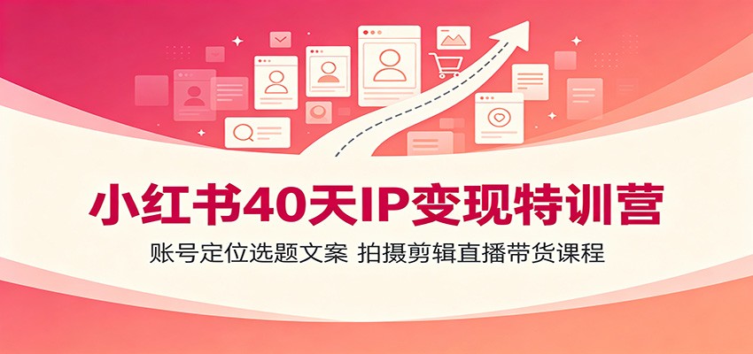 小红书40天IP变现特训营：账号定位选题文案，拍摄剪辑直播带货课程-佰因轻创网