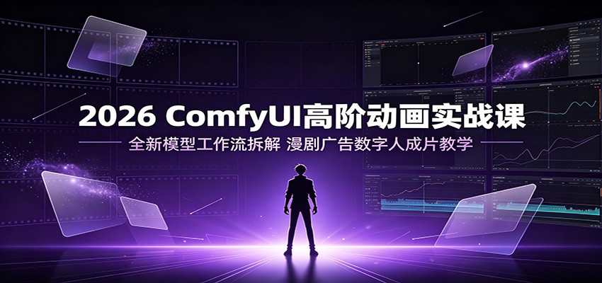 2026 ComfyUI高阶动画实战课：全新模型工作流拆解，漫剧广告数字人成片教学-佰因轻创网