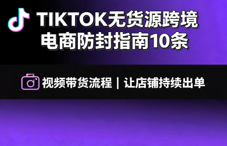 TIKTOK无货源跨境电商防封指南10条➕视频带货流程让自己的店铺持续出单【文档】-佰因轻创网