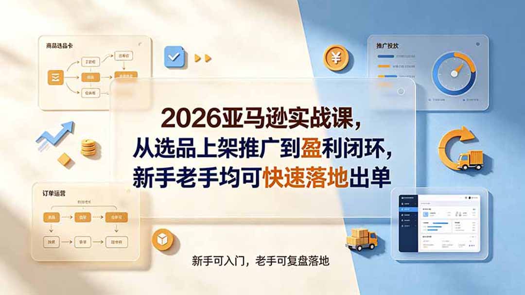 2026亚马逊实战课,从选品上架推广到盈利闭环,新手老手均可快速落地出单-佰因轻创网