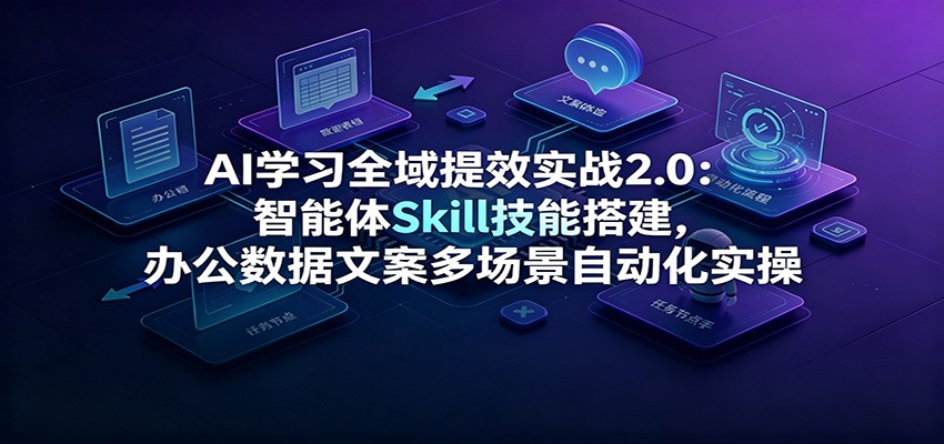 AI学习全域提效实战2.0：智能体Skill技能搭建，办公数据文案多场景自动化实操-佰因轻创网