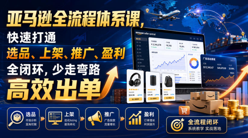 亚马逊全流程体系课，快速打通选品、上架、推广、盈利全闭环，少走弯路高效出单-佰因轻创网