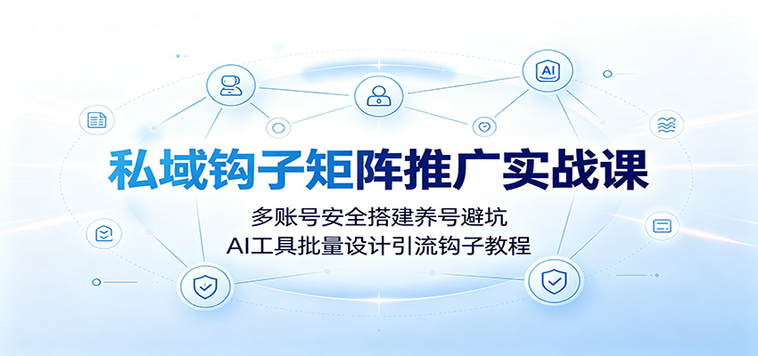 私域钩子矩阵推广实战课：多账号安全搭建养号避坑，AI工具批量设计引流钩子教程-佰因轻创网
