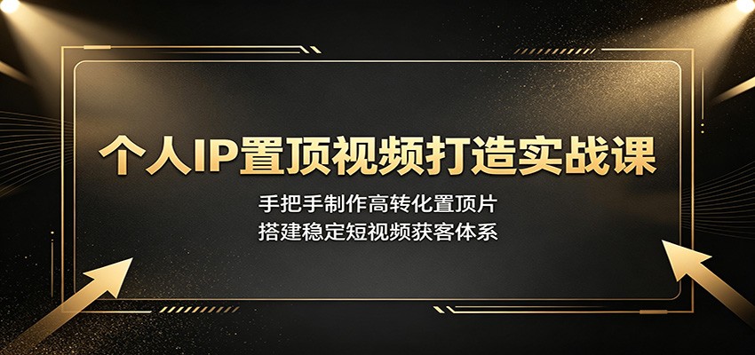 个人IP置顶视频打造实战课：手把手制作高转化置顶片，搭建稳定短视频获客体系-佰因轻创网