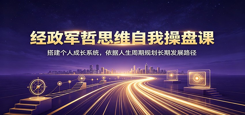 经政军哲思维自我操盘课:搭建个人成长系统,依据人生周期规划长期发展路径-佰因轻创网