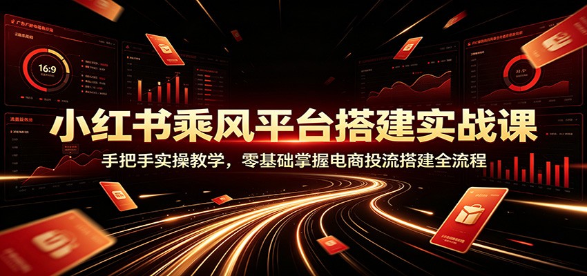 小红书乘风平台搭建实战课:手把手实操教学,零基础掌握电商投流搭建全流程-佰因轻创网
