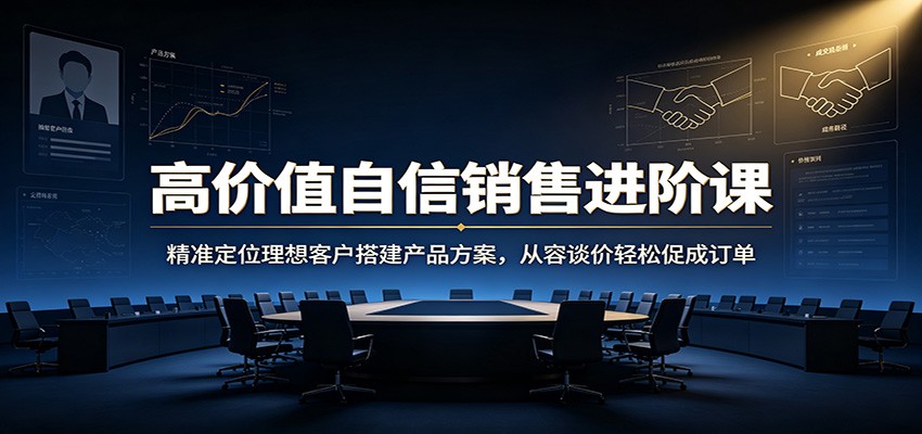 高价值自信销售进阶课：精准定位理想客户搭建产品方案，从容谈价轻松促成订单-佰因轻创网