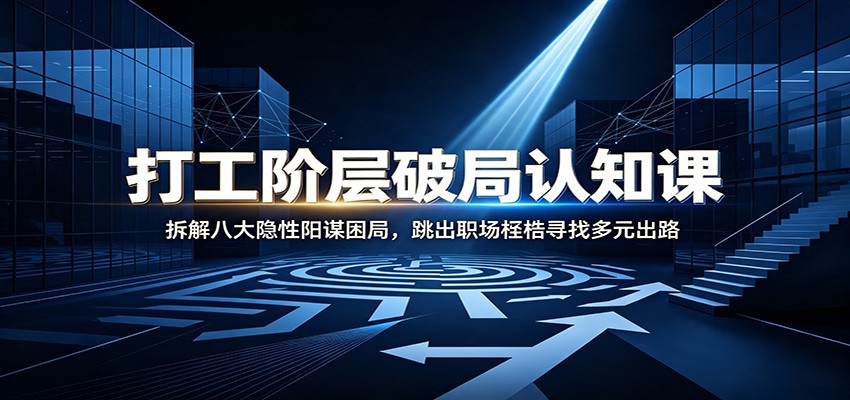 打工阶层破局认知：拆解八大隐性阳谋困局，跳出职场桎梏寻找多元出路-佰因轻创网