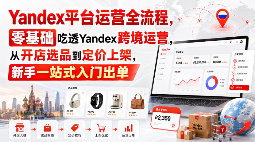 Yandex平台运营全流程，零基础吃透Yandex跨境运营，从开店选品到定价上架，新手一站式入门出单-佰因轻创网