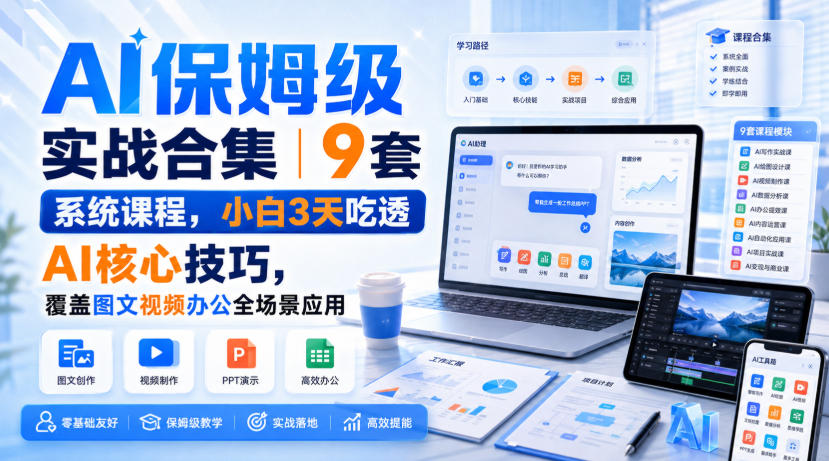 AI保姆级实战合集｜9套系统课程，小白3天吃透AI核心技巧，覆盖图文视频办公全场景应用-佰因轻创网