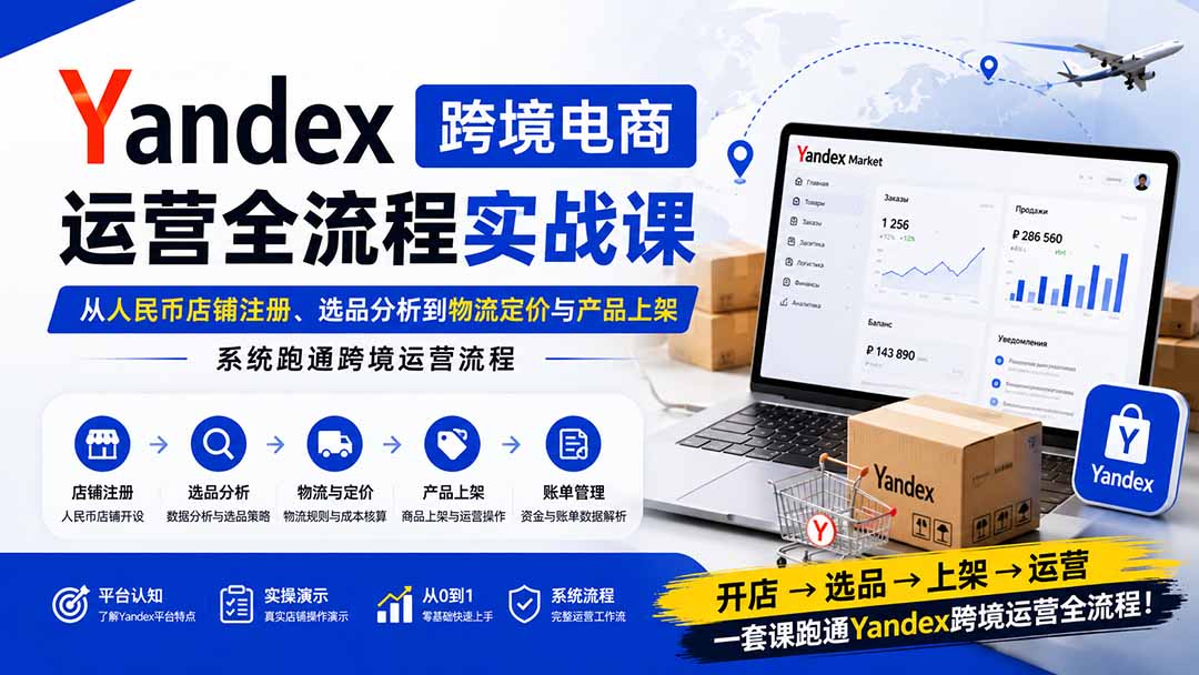 Yandex跨境电商运营全流程实战课：从人民币店铺注册、选品分析到物流定价与产品上架，系统跑通跨境运营流程-佰因轻创网