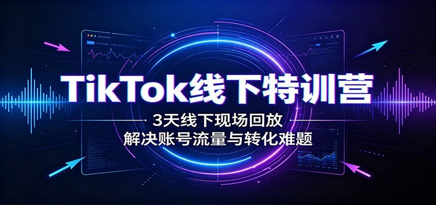 TikTok线下特训营：3天线下现场回放，解决账号流量与转化难题-佰因轻创网